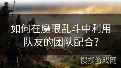 如何在魔眼乱斗中利用队友的团队配合？
