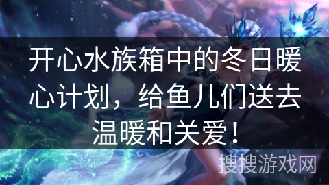 开心水族箱中的冬日暖心计划，给鱼儿们送去温暖和关爱！