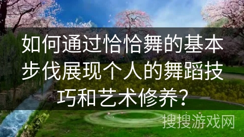 如何通过恰恰舞的基本步伐展现个人的舞蹈技巧和艺术修养？