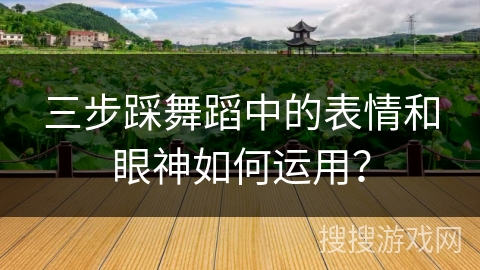 三步踩舞蹈中的表情和眼神如何运用？