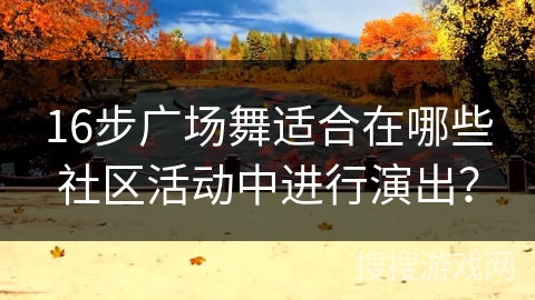 16步广场舞适合在哪些社区活动中进行演出？