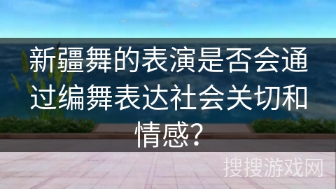 新疆舞的表演是否会通过编舞表达社会关切和情感？