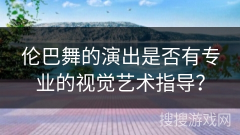 伦巴舞的演出是否有专业的视觉艺术指导？