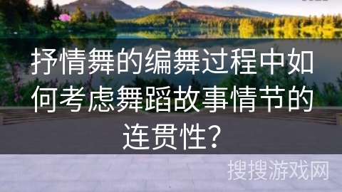 抒情舞的编舞过程中如何考虑舞蹈故事情节的连贯性？