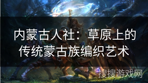 内蒙古人社：草原上的传统蒙古族编织艺术