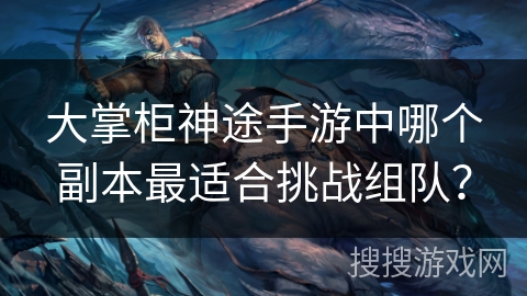 大掌柜神途手游中哪个副本最适合挑战组队？