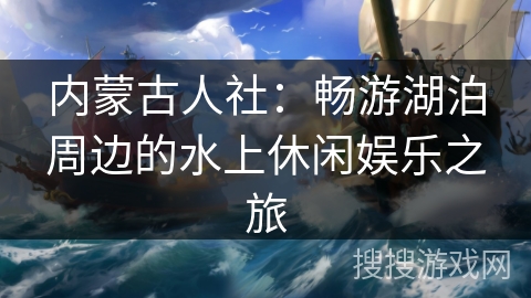 内蒙古人社：畅游湖泊周边的水上休闲娱乐之旅