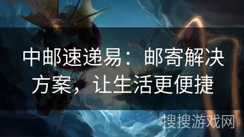 中邮速递易：邮寄解决方案，让生活更便捷