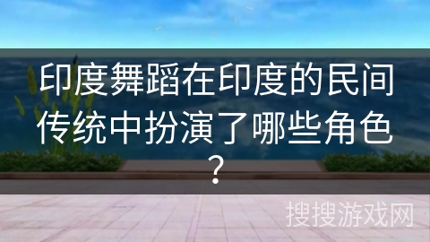 印度舞蹈在印度的民间传统中扮演了哪些角色？