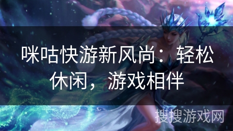 咪咕快游新风尚：轻松休闲，游戏相伴