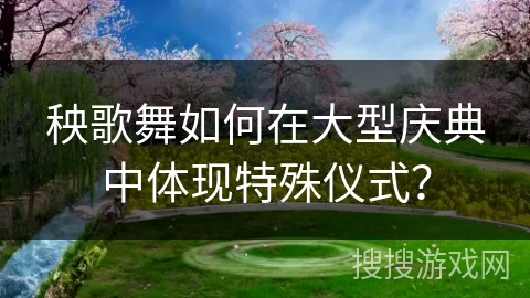 秧歌舞如何在大型庆典中体现特殊仪式？