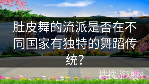 肚皮舞的流派是否在不同国家有独特的舞蹈传统？