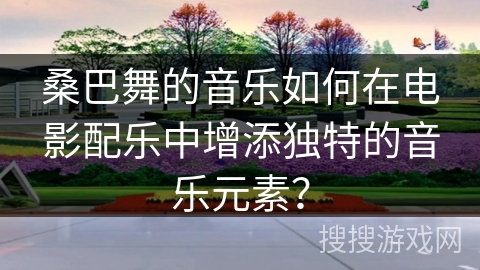 桑巴舞的音乐如何在电影配乐中增添独特的音乐元素？