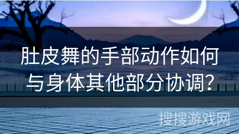 肚皮舞的手部动作如何与身体其他部分协调？