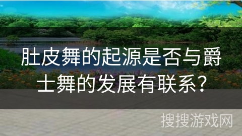 肚皮舞的起源是否与爵士舞的发展有联系？