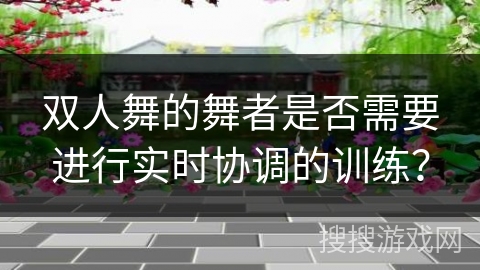 双人舞的舞者是否需要进行实时协调的训练？