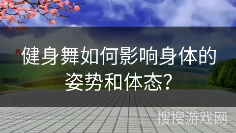 健身舞如何影响身体的姿势和体态？