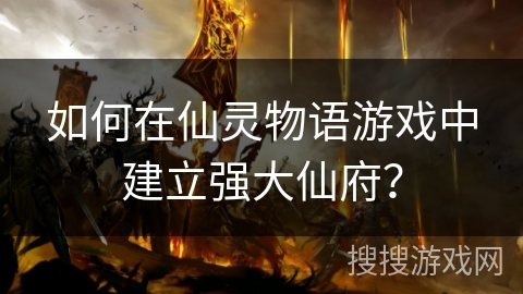 如何在仙灵物语游戏中建立强大仙府？