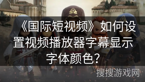 《国际短视频》如何设置视频播放器字幕显示字体颜色？