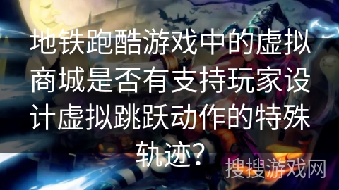 地铁跑酷游戏中的虚拟商城是否有支持玩家设计虚拟跳跃动作的特殊轨迹？