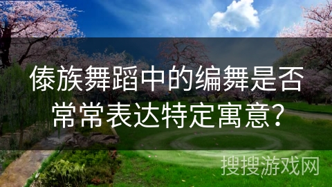 傣族舞蹈中的编舞是否常常表达特定寓意？