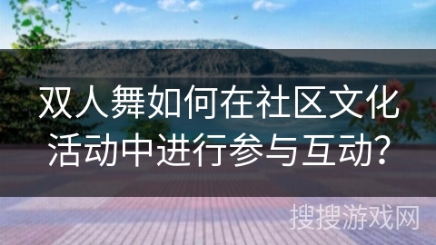 双人舞如何在社区文化活动中进行参与互动？