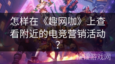 怎样在《趣网咖》上查看附近的电竞营销活动？
