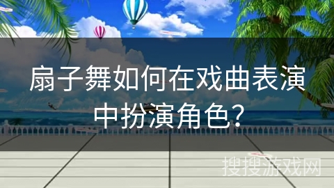 扇子舞如何在戏曲表演中扮演角色？