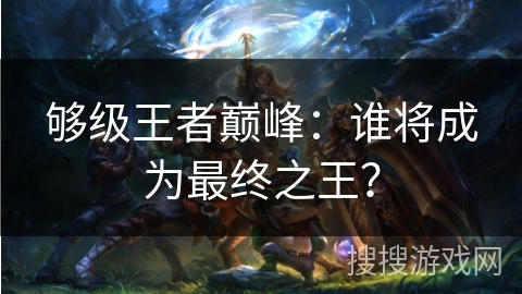 够级王者巅峰：谁将成为最终之王？