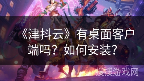 《津抖云》有桌面客户端吗？如何安装？