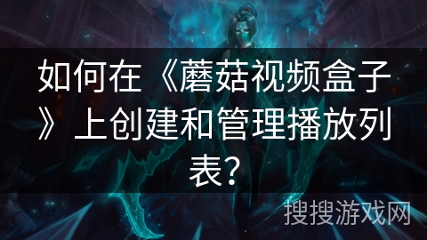 如何在《蘑菇视频盒子》上创建和管理播放列表？