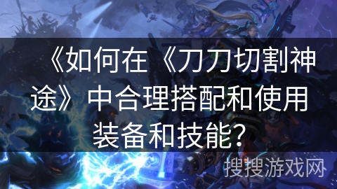 《如何在《刀刀切割神途》中合理搭配和使用装备和技能？