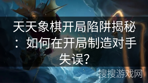 天天象棋开局陷阱揭秘：如何在开局制造对手失误？
