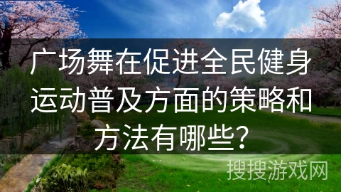广场舞在促进全民健身运动普及方面的策略和方法有哪些？