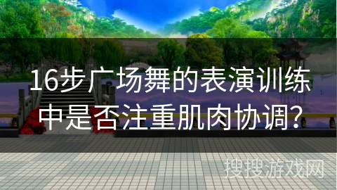 16步广场舞的表演训练中是否注重肌肉协调？