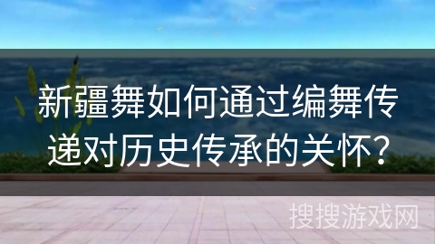 新疆舞如何通过编舞传递对历史传承的关怀？