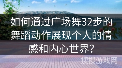 如何通过广场舞32步的舞蹈动作展现个人的情感和内心世界？
