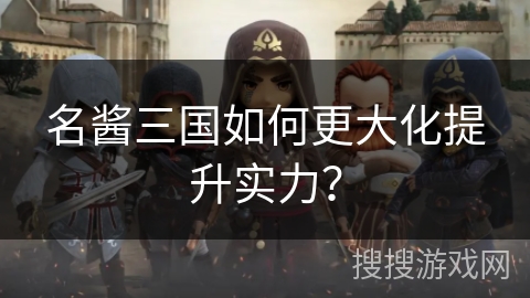 名酱三国如何更大化提升实力？