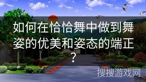 如何在恰恰舞中做到舞姿的优美和姿态的端正？