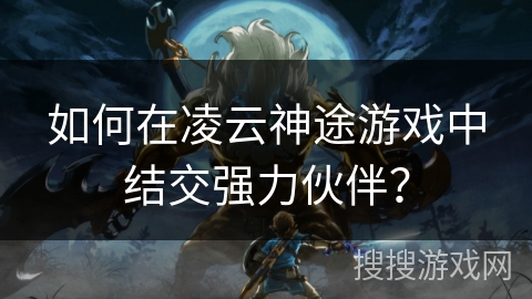 如何在凌云神途游戏中结交强力伙伴？