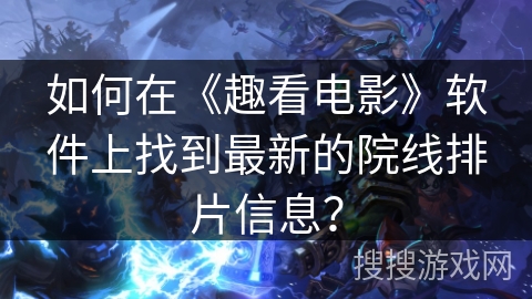 如何在《趣看电影》软件上找到最新的院线排片信息？