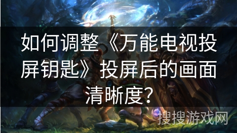 如何调整《万能电视投屏钥匙》投屏后的画面清晰度？