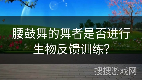 腰鼓舞的舞者是否进行生物反馈训练？