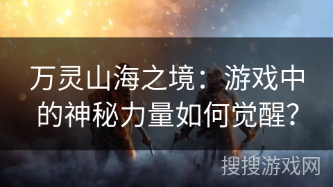 万灵山海之境：游戏中的神秘力量如何觉醒？