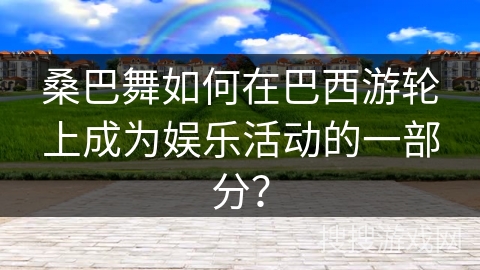 桑巴舞如何在巴西游轮上成为娱乐活动的一部分？