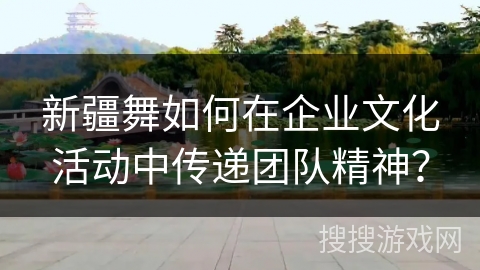 新疆舞如何在企业文化活动中传递团队精神？
