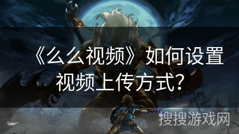 《么么视频》如何设置视频上传方式？