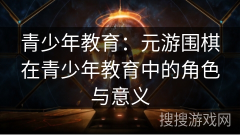 青少年教育：元游围棋在青少年教育中的角色与意义