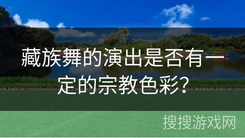 藏族舞的演出是否有一定的宗教色彩？