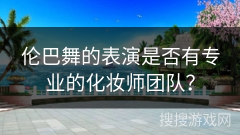 伦巴舞的表演是否有专业的化妆师团队？